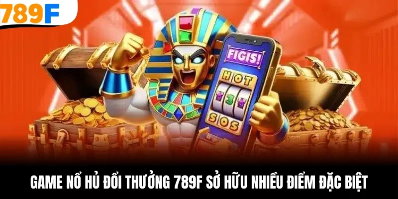 Game nổ hủ đổi thưởng 789F sở hữu nhiều điểm đặc biệt
