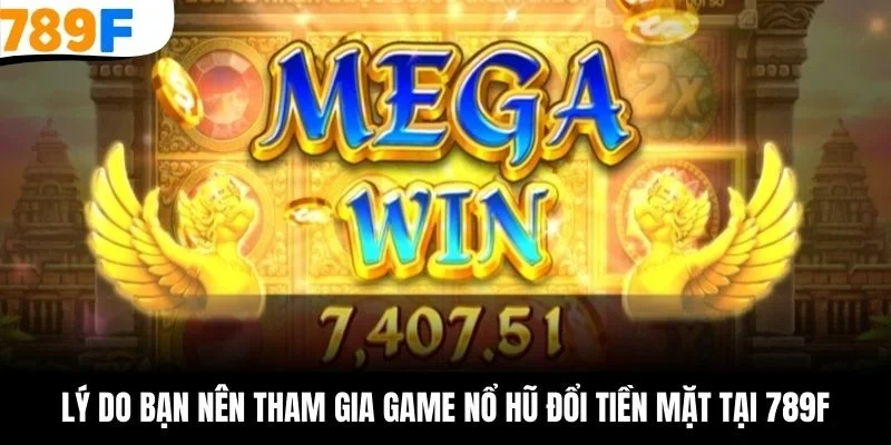 Lý do bạn nên tham gia game nổ hũ đổi tiền mặt tại 789F