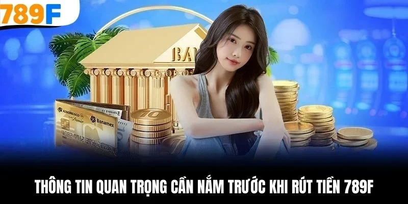 Thông tin quan trọng cần nắm trước khi rút tiền 789F